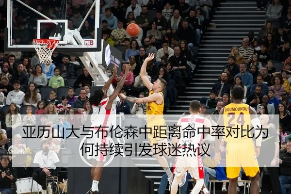 亚历山大与布伦森中距离命中率对比为何持续引发球迷热议