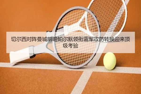 切尔西对阵曼城前瞻帕尔默领衔蓝军攻防转换迎来顶级考验