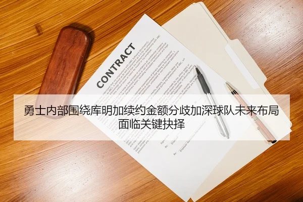勇士内部围绕库明加续约金额分歧加深球队未来布局面临关键抉择