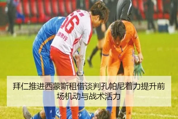 拜仁推进西蒙斯租借谈判孔帕尼着力提升前场机动与战术活力